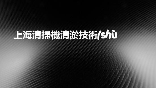 上海清掃機清淤技術(shù)革新：提升效率、保護環(huán)境，你明白最新的關(guān)鍵進展嗎？